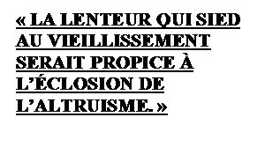 Zone de Texte:  LA LENTEUR QUI SIED AU VIEILLISSEMENT SERAIT PROPICE  LCLOSION DE LALTRUISME. 

 
